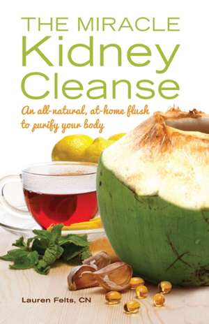 The Miracle Kidney Cleanse: The All-Natural, At-Home Flush to Purify Your Body de Lauren Felts