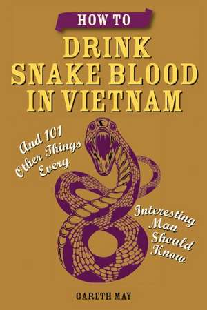 How to Drink Snake Blood in Vietnam: And 101 Other Things Every Interesting Man Should Know de Gareth May