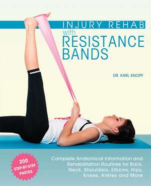 Injury Rehab with Resistance Bands: Complete Anatomy and Rehabilitation Programs for Back, Neck, Shoulders, Elbows, Hips, Knees, Ankles and More de Karl Knopf