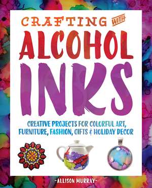 Crafting with Alcohol Inks: Creative Projects for Colorful Art, Furniture, Fashion, Gifts and Holiday Decor de Allison Murray