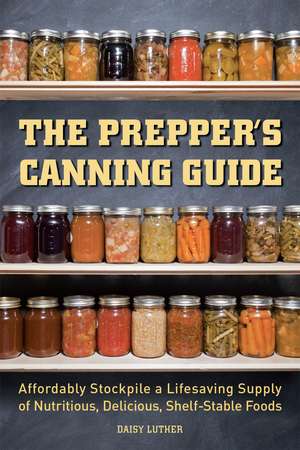 The Prepper's Canning Guide: Affordably Stockpile a Lifesaving Supply of Nutritious, Delicious, Shelf-Stable Foods de Daisy Luther