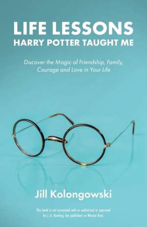 Life Lessons Harry Potter Taught Me: Discover the Magic of Friendship, Family, Courage, and Love in Your Life de Jill Kolongowski