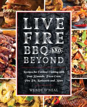 Live Fire BBQ and Beyond: Recipes for Outdoor Cooking with Your Kamado, Pizza Oven, Fire Pit, Rotisserie and More de Wendy O'Neal