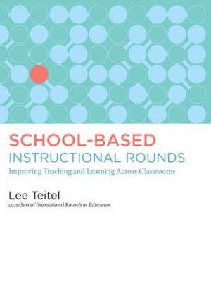 School-Based Instructional Rounds: Improving Teaching and Learning Across Classrooms de Lee Teitel