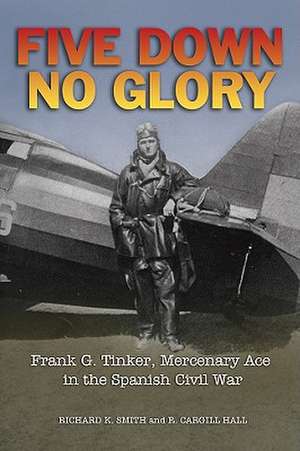 Five Down, No Glory: Frank G. Tinker, Mercenary Ace in the Spanish Civil War de Richard K. Smith