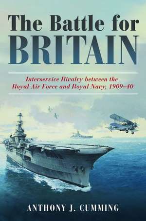 The Battle for Britain: Interservice Rivalry Between the Royal Air Force and the Royal Navy, 1909-1940 de Anthony J. Cumming