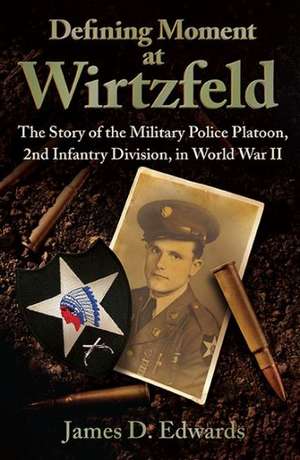 Defining Moment at Wirtzfeld: The Story of the Military Police Platoon, 2nd Infantry Division, in World War II de James Daniel Edwards