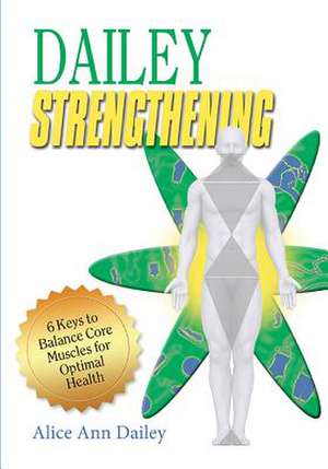 Dailey Strengthening: 6 Keys to Balance Core Muscles for Optimal Health de Alice Ann Dailey