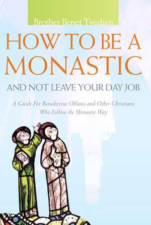 How to Be a Monastic and Not Leave Your Day Job: A Guide for Benedictine Oblates and Other Christians Who Follow the Monastic Way de Benet Tvedten