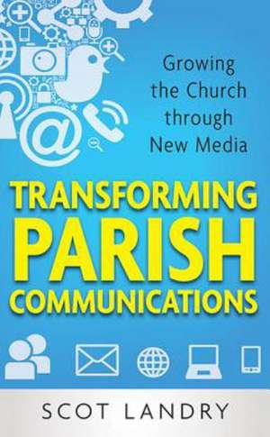 Transforming Parish Communications: Growing the Church Through New Media de Scot Landry