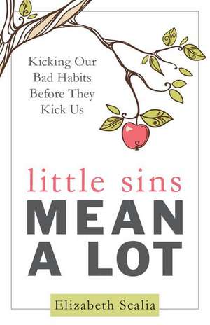 Little Sins Mean a Lot: Kicking Our Bads Habits Before They Kick Us de Elizabeth Scalia