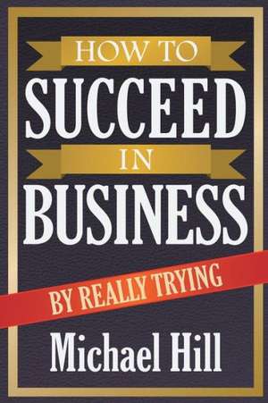 How to Succeed in Business by Really Trying de Michael Hill