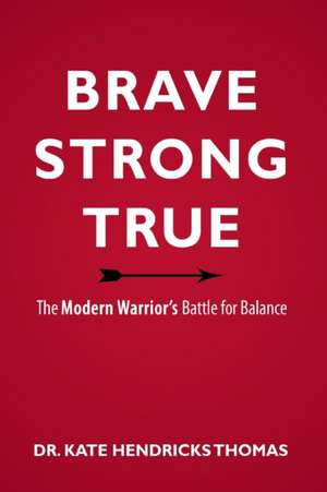 Brave, Strong, and True: The Modern Warrior's Battle for Balance de Kate Thomas