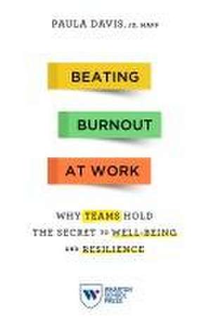 Beating Burnout at Work – Why Teams Hold the Secret to Well–Being and Resilience de Paula Davis