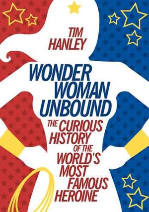 Wonder Woman Unbound: The Curious History of the World's Most Famous Heroine de Tim Hanley