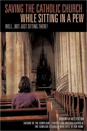 Saving the Catholic Church While Sitting in a Pew de Robert J. Betterton