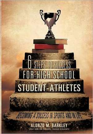 6 Steps to Success for High School Student-Athletes de Alonzo M. Barkley