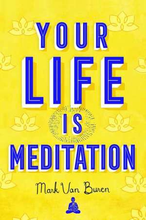 Your Life IS Meditation de Mark Van Buren