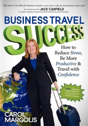 Business Travel Success: How to Reduce Stress, Be More Productive and Travel with Confidence de Carol Margolis