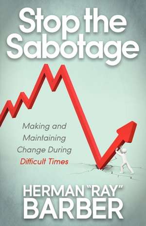 Stop the Sabotage: Making and Maintaining Change During Difficult Times de Herman "Ray" Barber