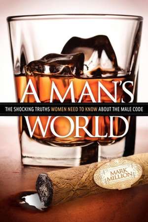 A Man's World: The Shocking Truths That Women Need to Know about the Male Code de Mark Million