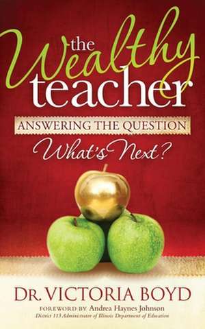 The Wealthy Teacher: Answering the Question ''What's Next?'' de Victoria Boyd