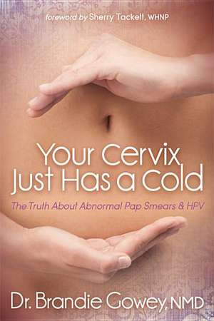 Your Cervix Just Has a Cold: The Truth about Abnormal Pap Smears and Hpv de Brandie Gowey