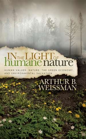 In the Light of Humane Nature: Human Values, Nature, the Green Economy, and Environmental Salvation de Arthur B. Weissman