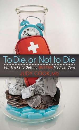 To Die or Not to Die: Ten Tricks to Getting Better Medical Care de Judy Cook