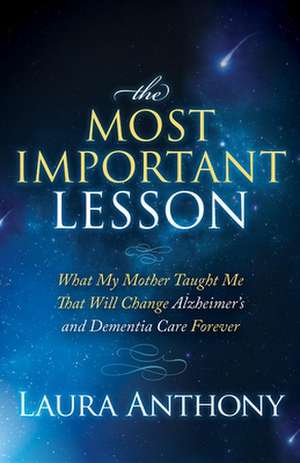 The Most Important Lesson: What My Mother Taught Me That Will Change Alzheimer's and Dementia Care Forever de Laura Anthony