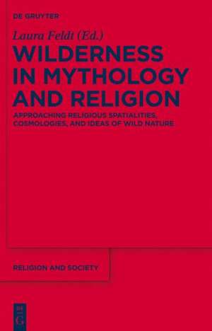 Wilderness in Mythology and Religion: Approaching Religious Spatialities, Cosmologies, and Ideas of Wild Nature de Laura Feldt