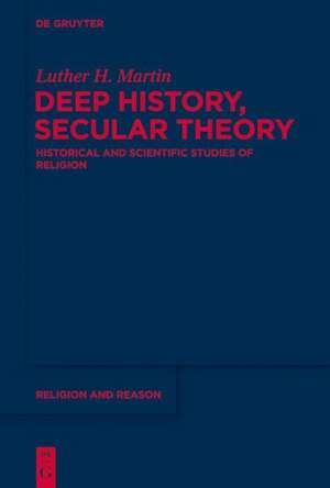 Deep History, Secular Theory: Historical and Scientific Studies of Religion de Luther Martin