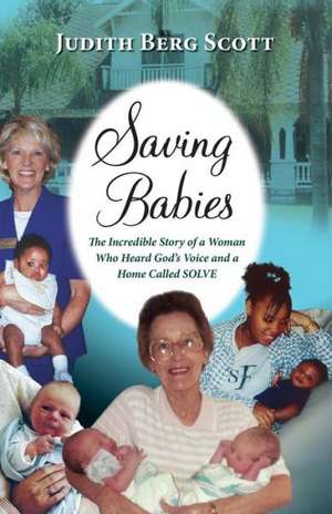 Saving Babies, the Incredible Story of a Woman Who Heard God's Voice and a Home Called Solve de Judith Berg Scott