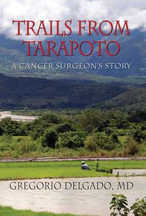 Trails from Tarapoto, a Cancer Surgeon's Story de MD Gregorio Delgado