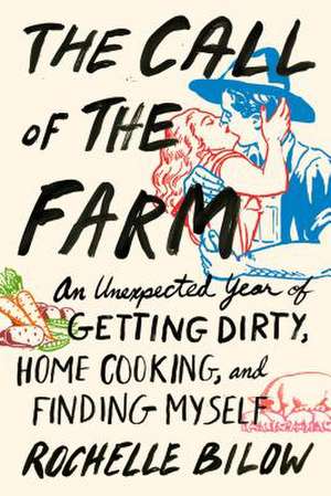 The Call of the Farm: An Unexpected Year of Getting Dirty, Home Cooking, and Finding Myself de Rochelle Bilow