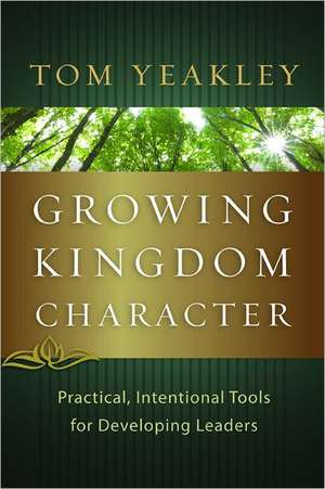 Growing Kingdom Character: Practical, Intentional Tools for Developing Leaders de Tom Yeakley