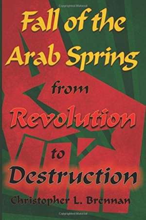 Fall of the Arab Spring: From Revolution to Destruction de Christopher L Brennan