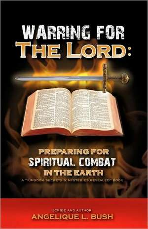 Warring for the Lord: Preparing for Spiritual Combat in the Earth de Angelique L. Bush