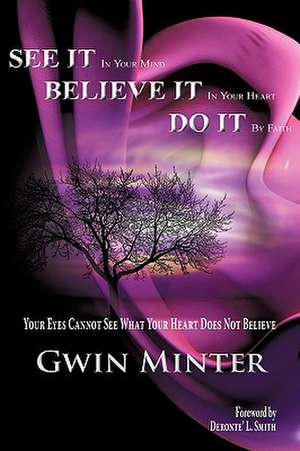 SEE IT In Your Mind, BELIEVE IT In Your Heart, DO IT By Faith de Gwin Minter