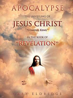 Apocalypse...the Unveiling of Jesus Christ "Coming King" in the Book of "Revelation" de Gary Eldridge