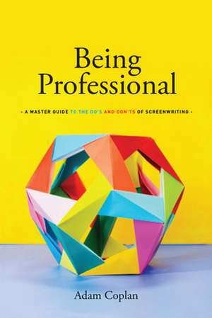 Being Professional: A Master Guide to the Do's and Don'ts of Screenwriting de Adam Coplan