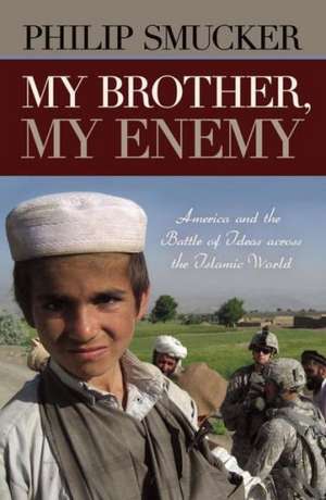 My Brother, My Enemy: America and the Battle of Ideas Across the Islamic World de Philip Smucker