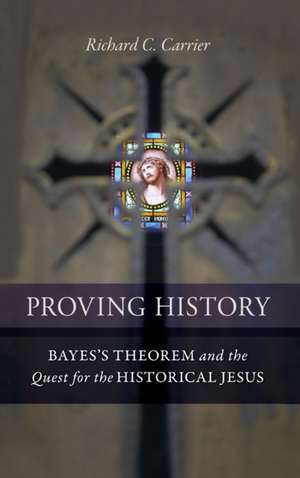 Proving History: Bayes's Theorem and the Quest for the Historical Jesus de Richard C. Carrier