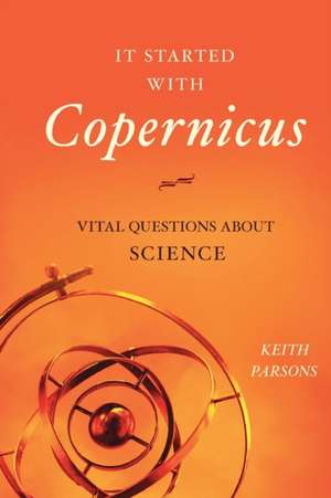 It Started with Copernicus: Vital Questions about Science de Keith Parsons