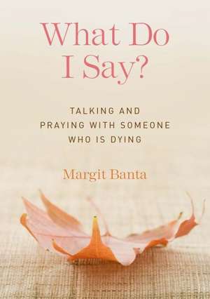 What Do I Say?: Talking and Praying with Someone Who Is Dying de Margrit Anna Banta