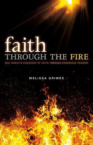 Faith Through the Fire: One Family's Discovery of Faith Through Enormous Tragedy de Melissa Grimes