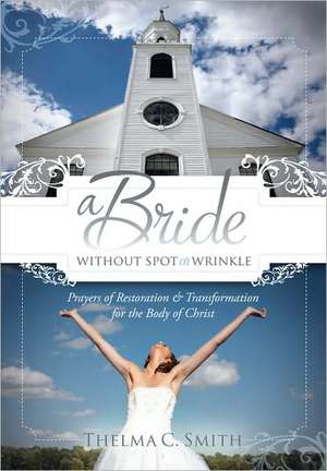 A Bride Without Spot or Wrinkle: Prayers of Restoration & Transformation for the Body of Christ de Thelma C. Smith