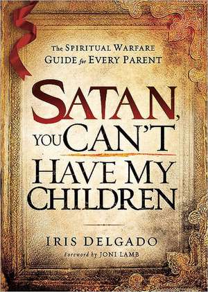 Satan, You Can't Have My Children: The Spiritual Warfare Guide for Every Parent de Iris Delgado