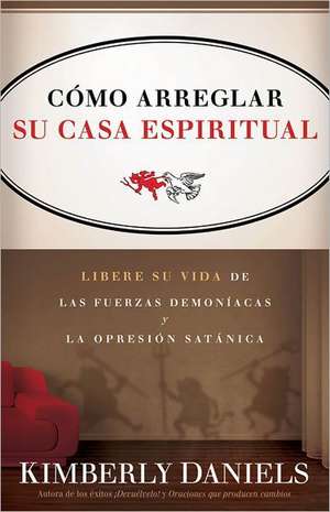 Como Arreglar su Casa Espiritual: Libere su Vida de las Fuerzas Demoniacas y la Opresion Satanica = Spiritual Housekeeping de Kimberly Daniels