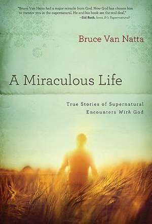 A Miraculous Life: True Stories of Supernatural Encounters with God de Bruce Van Natta